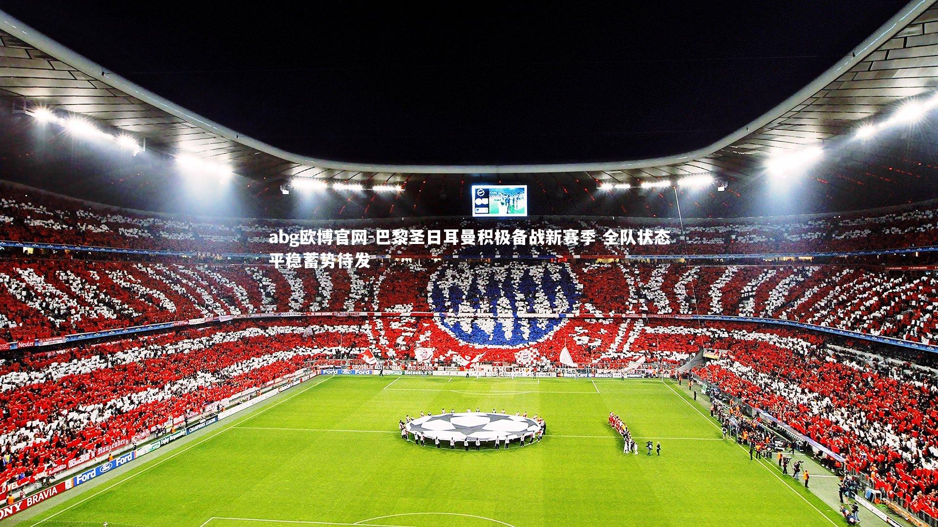 abg欧博官网-巴黎圣日耳曼积极备战新赛季 全队状态平稳蓄势待发