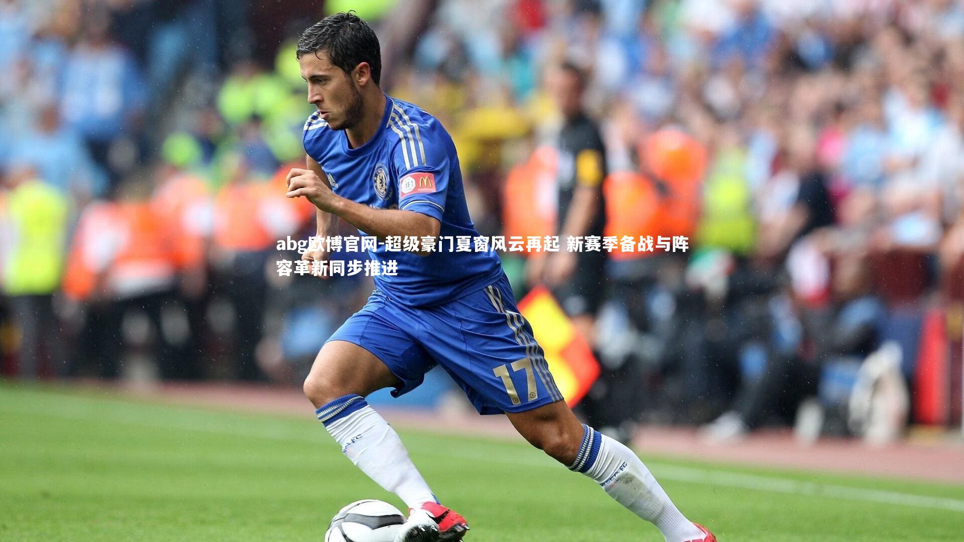 超级豪门夏窗风云再起 新赛季备战与阵容革新同步推进