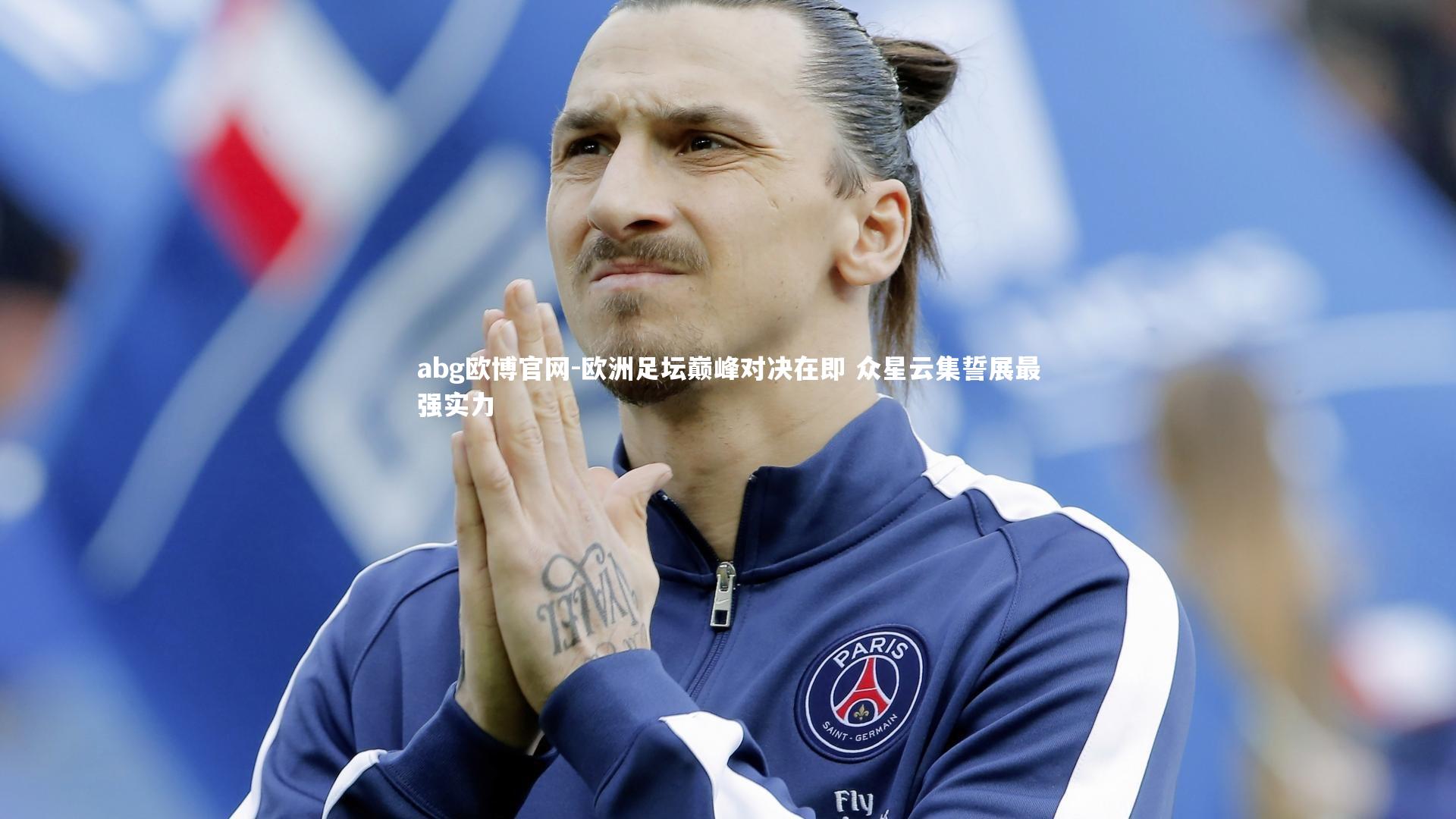欧洲足坛巅峰对决在即 众星云集誓展最强实力